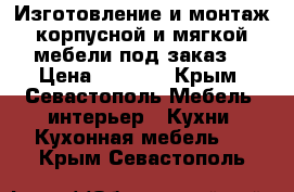 Изготовление и монтаж корпусной и мягкой мебели под заказ  › Цена ­ 1 000 - Крым, Севастополь Мебель, интерьер » Кухни. Кухонная мебель   . Крым,Севастополь